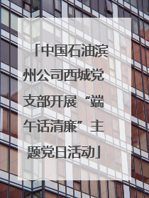 中国石油滨州公司西城党支部开展“端午话清廉”主题党日活动