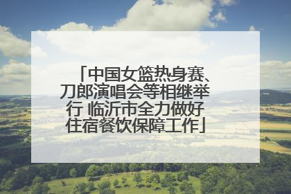 中国女篮热身赛、刀郎演唱会等相继举行 临沂市全力做好住宿餐饮保障工作