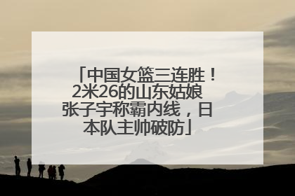 中国女篮三连胜！2米26的山东姑娘张子宇称霸内线，日本队主帅破防