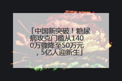 中国新突破！糖尿病攻克门槛从1400万骤降至50万元，5亿人迎新生