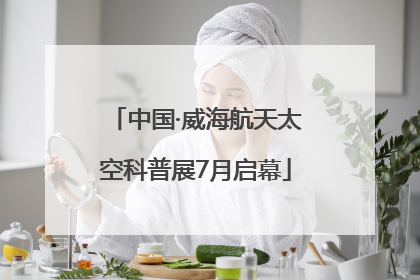 中国·威海航天太空科普展7月启幕
