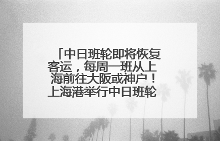 中日班轮即将恢复客运，每周一班从上海前往大阪或神户！上海港举行中日班轮船港联动应急演练