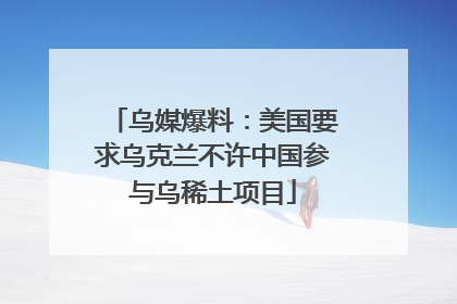 乌媒爆料：美国要求乌克兰不许中国参与乌稀土项目