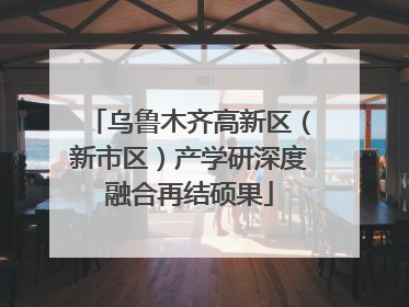 乌鲁木齐高新区（新市区）产学研深度融合再结硕果
