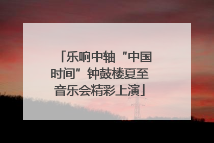 乐响中轴“中国时间”钟鼓楼夏至音乐会精彩上演