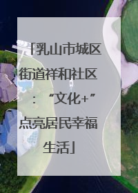 乳山市城区街道祥和社区：“文化+”点亮居民幸福生活