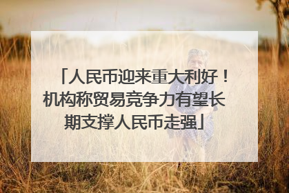 人民币迎来重大利好！机构称贸易竞争力有望长期支撑人民币走强