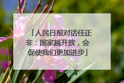人民日报对话任正非：国家越开放，会促使我们更加进步