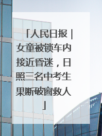 人民日报｜女童被锁车内接近昏迷，日照三名中考生果断破窗救人