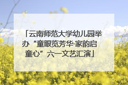 云南师范大学幼儿园举办“童眼览芳华·家韵启童心”六一文艺汇演