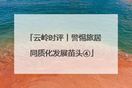 云岭时评丨警惕旅居同质化发展苗头④