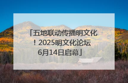 五地联动传播明文化！2025明文化论坛6月14日启幕