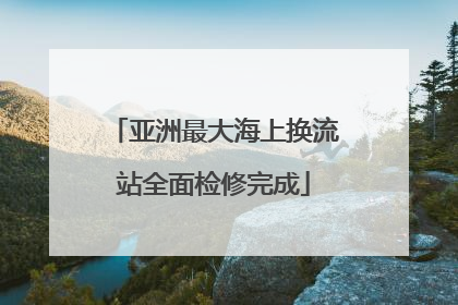 亚洲最大海上换流站全面检修完成