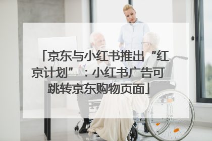 京东与小红书推出“红京计划”：小红书广告可跳转京东购物页面