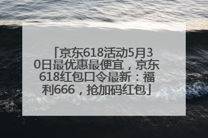 京东618活动5月30日最优惠最便宜，京东618红包口令最新：福利666，抢加码红包