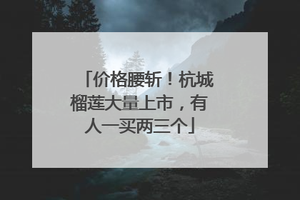 价格腰斩！杭城榴莲大量上市，有人一买两三个