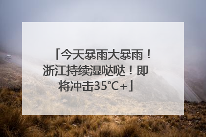 今天暴雨大暴雨！浙江持续湿哒哒！即将冲击35℃+
