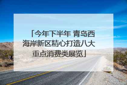 今年下半年 青岛西海岸新区精心打造八大重点消费类展览