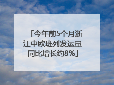 今年前5个月浙江中欧班列发运量同比增长约8%