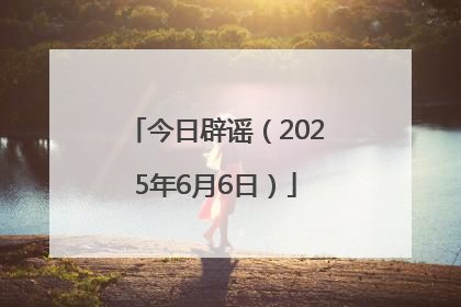 今日辟谣（2025年6月6日）