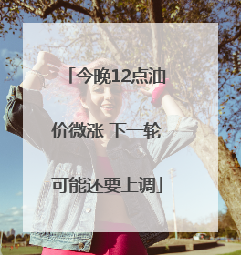今晚12点油价微涨 下一轮可能还要上调