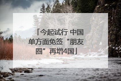 今起试行 中国单方面免签“朋友圈”再增4国