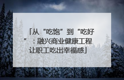 从“吃饱”到“吃好”：融兴商业健康工程让职工吃出幸福感