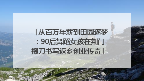 从百万年薪到田园逐梦：90后舞蹈女孩在荆门掇刀书写返乡创业传奇