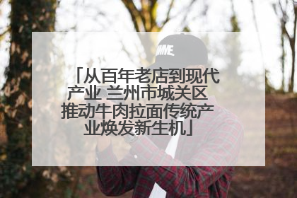 从百年老店到现代产业 兰州市城关区推动牛肉拉面传统产业焕发新生机