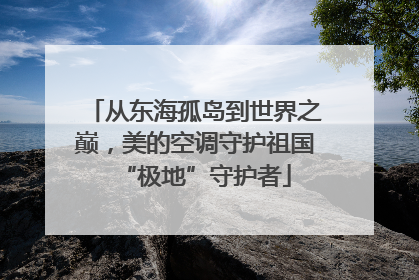 从东海孤岛到世界之巅，美的空调守护祖国“极地”守护者