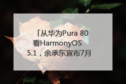 从华为Pura 80看HarmonyOS 5.1，余承东宣布7月迎来首批机型升级