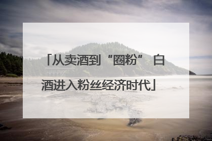 从卖酒到“圈粉” 白酒进入粉丝经济时代