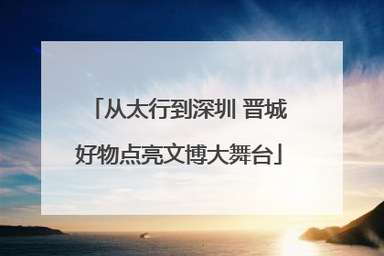 从太行到深圳 晋城好物点亮文博大舞台