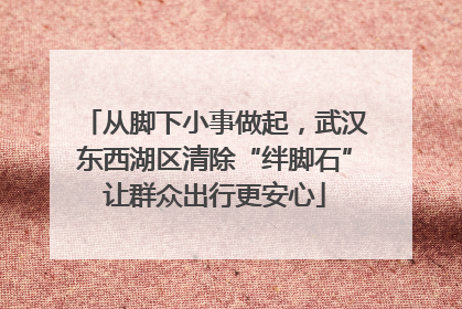从脚下小事做起，武汉东西湖区清除“绊脚石”让群众出行更安心
