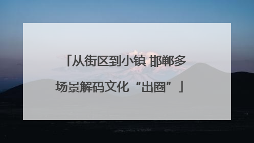 从街区到小镇 邯郸多场景解码文化“出圈”