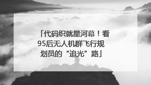 代码织就星河幕！看95后无人机群飞行规划员的“追光”路