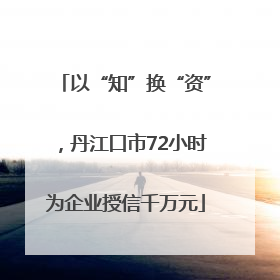 以“知”换“资”，丹江口市72小时为企业授信千万元