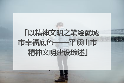 以精神文明之笔绘就城市幸福底色——平顶山市精神文明建设综述