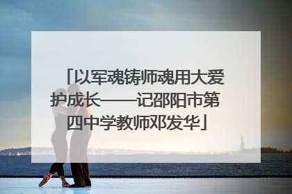 以军魂铸师魂用大爱护成长——记邵阳市第四中学教师邓发华