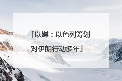 以媒：以色列筹划对伊朗行动多年