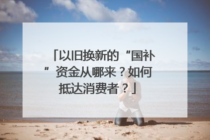 以旧换新的“国补”资金从哪来？如何抵达消费者？