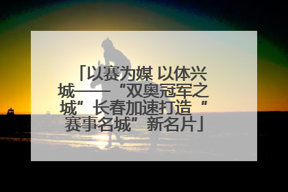 以赛为媒 以体兴城——“双奥冠军之城”长春加速打造“赛事名城”新名片