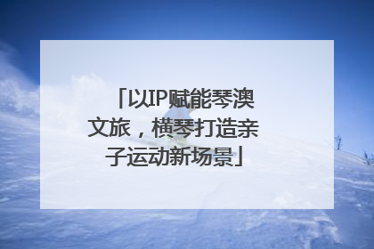 以IP赋能琴澳文旅，横琴打造亲子运动新场景