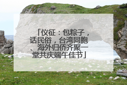 仪征：包粽子，话民俗，台湾同胞、海外归侨齐聚一堂共庆端午佳节