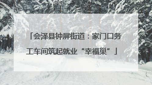 会泽县钟屏街道：家门口务工车间筑起就业“幸福巢”