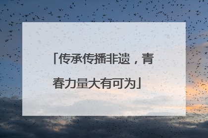 传承传播非遗，青春力量大有可为