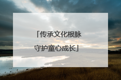 传承文化根脉 守护童心成长