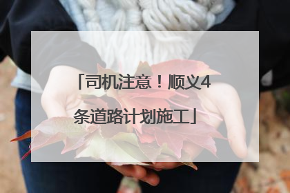 司机注意！顺义4条道路计划施工