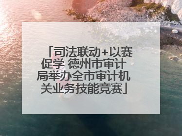 司法联动+以赛促学 德州市审计局举办全市审计机关业务技能竞赛