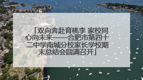 双向奔赴育桃李 家校同心向未来——合肥市第四十二中学南城分校家长学校期末总结会圆满召开